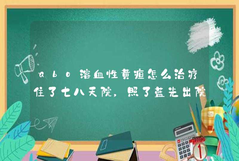 abo溶血性黄疸怎么治疗住了七八天院，照了蓝光出院后又有点高了怎么办啊？,第1张