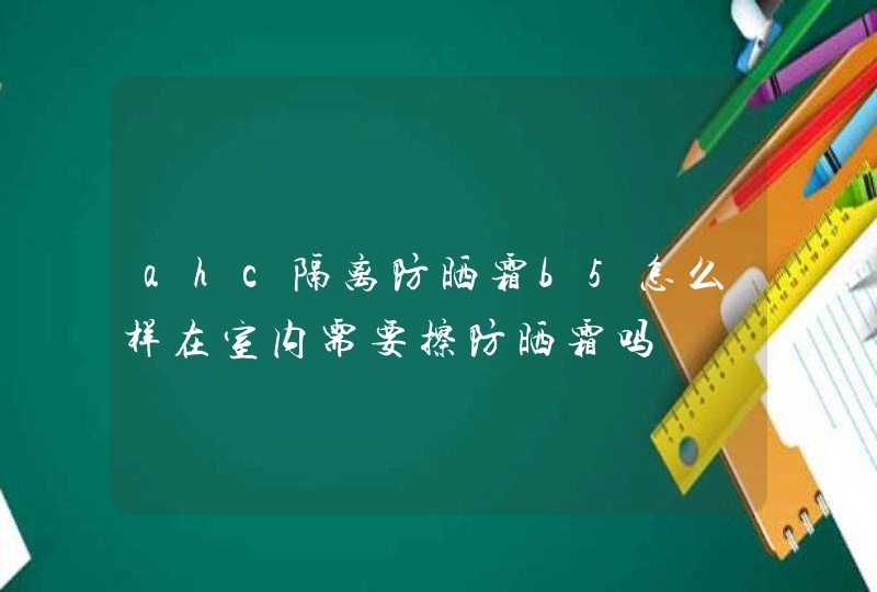 ahc隔离防晒霜b5怎么样在室内需要擦防晒霜吗,第1张