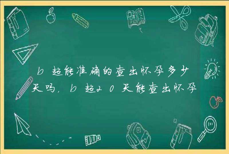 b超能准确的查出怀孕多少天吗，b超20天能查出怀孕吗,第1张