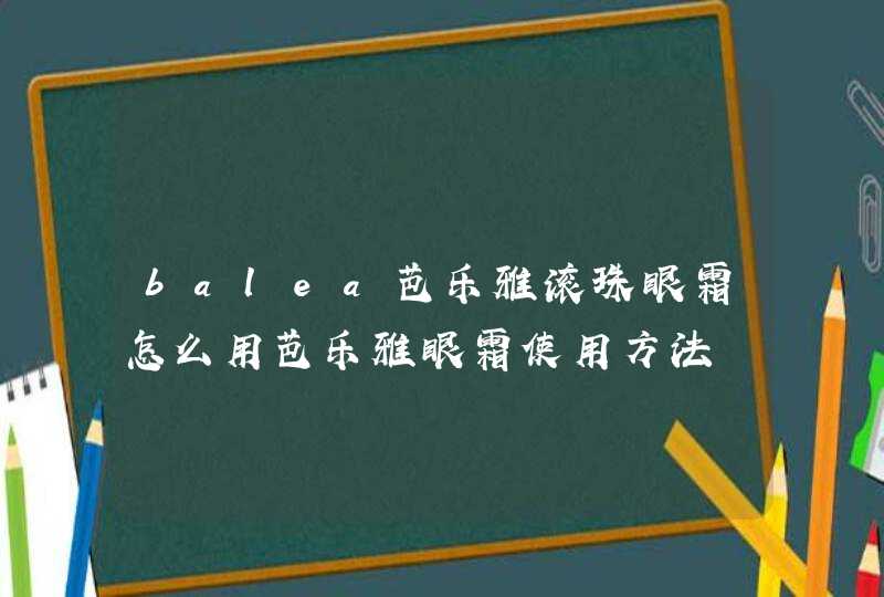 balea芭乐雅滚珠眼霜怎么用芭乐雅眼霜使用方法,第1张