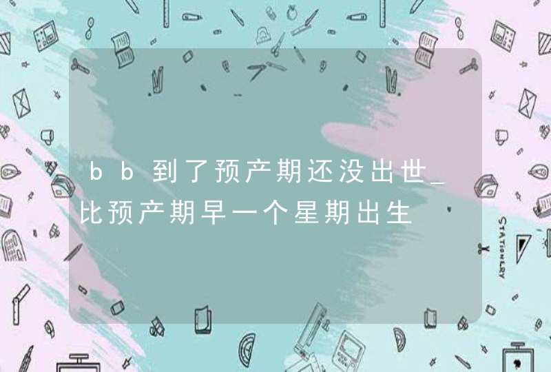 bb到了预产期还没出世_比预产期早一个星期出生,第1张