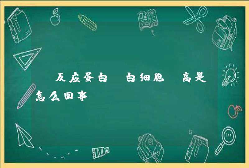 c反应蛋白 白细胞 高是怎么回事？,第1张