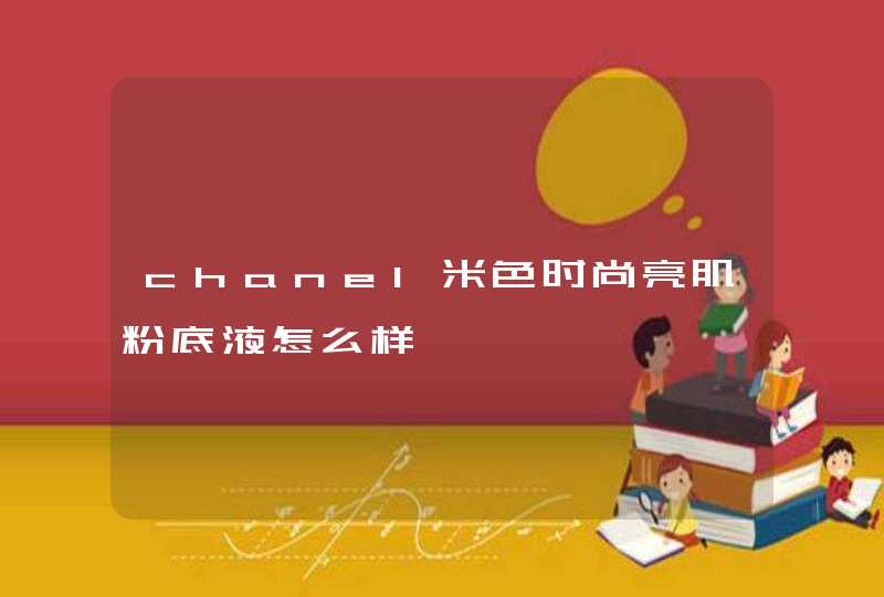 chanel米色时尚亮肌粉底液怎么样,第1张