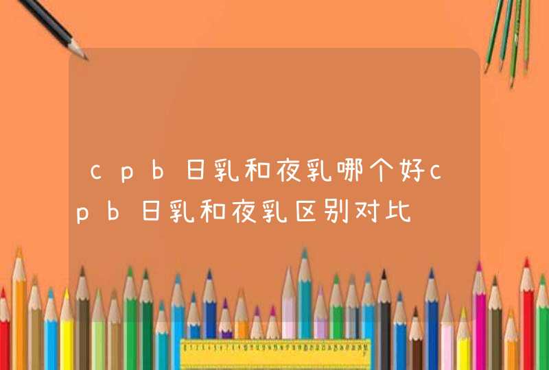 cpb日乳和夜乳哪个好cpb日乳和夜乳区别对比,第1张