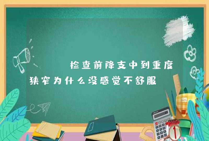 cta检查前降支中到重度狭窄为什么没感觉不舒服,第1张