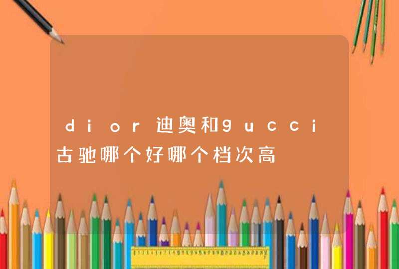 dior迪奥和gucci古驰哪个好哪个档次高,第1张