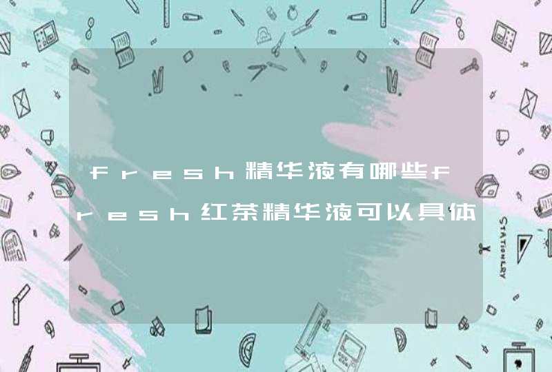 fresh精华液有哪些fresh红茶精华液可以具体介绍下吗,第1张