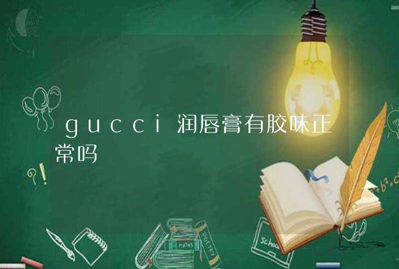 gucci润唇膏有胶味正常吗,第1张