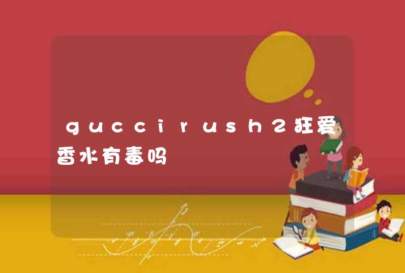 guccirush2狂爱香水有毒吗,第1张