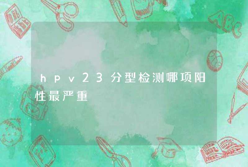 hpv23分型检测哪项阳性最严重,第1张