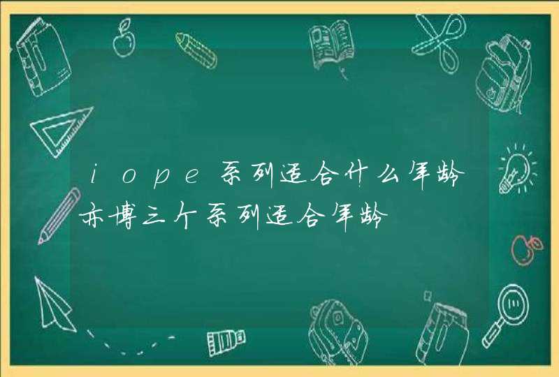 iope系列适合什么年龄亦博三个系列适合年龄,第1张