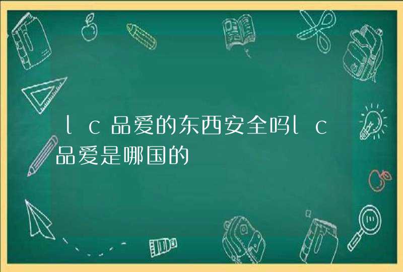 lc品爱的东西安全吗lc品爱是哪国的,第1张