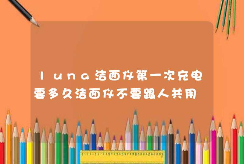 luna洁面仪第一次充电要多久洁面仪不要跟人共用,第1张