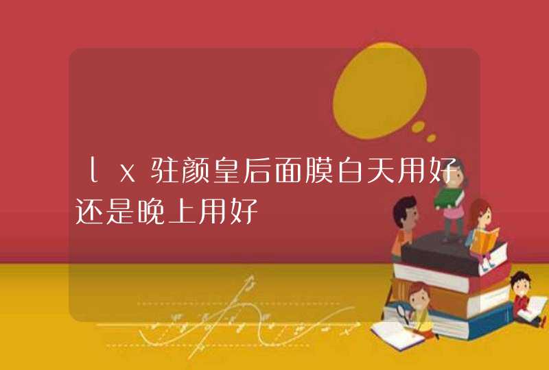 lx驻颜皇后面膜白天用好还是晚上用好,第1张