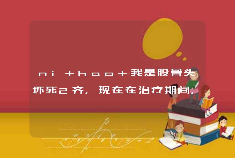 ni hao 我是股骨头坏死2齐，现在在治疗期间，饮食和生活应注意哪些,第1张