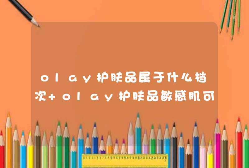 olay护肤品属于什么档次 olay护肤品敏感肌可以用吗,第1张