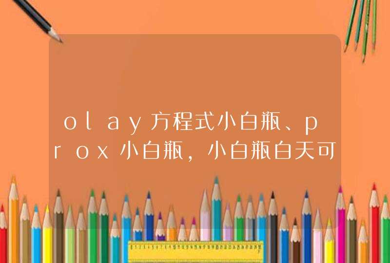 olay方程式小白瓶、prox小白瓶，小白瓶白天可以用吗,第1张