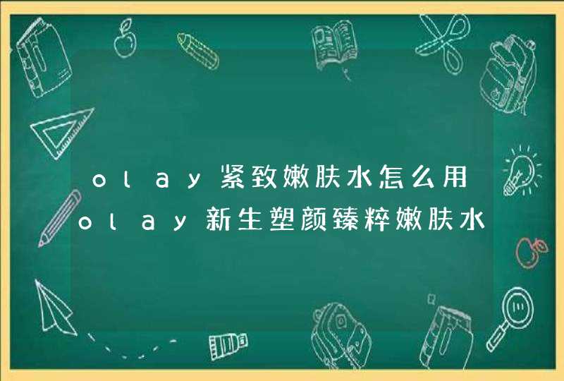 olay紧致嫩肤水怎么用olay新生塑颜臻粹嫩肤水用法,第1张