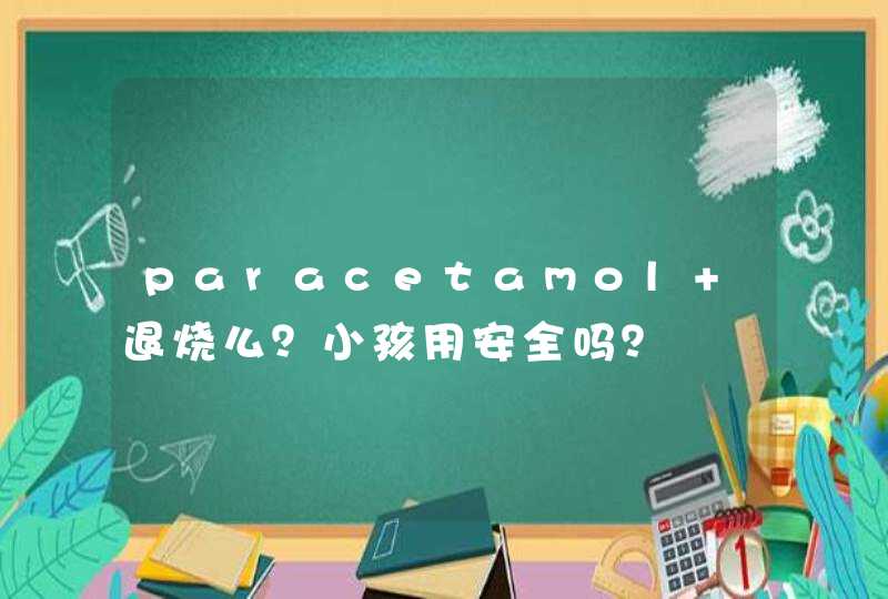 paracetamol 退烧么？小孩用安全吗？,第1张