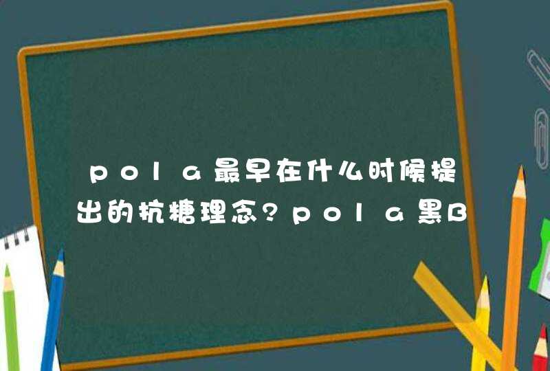 pola最早在什么时候提出的抗糖理念?pola黑BA全线产品有几款是抗糖的产品,第1张