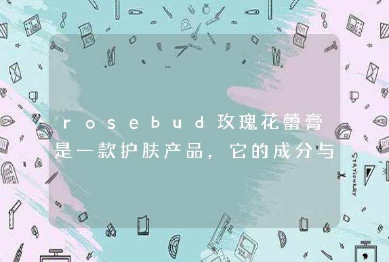 rosebud玫瑰花蕾膏是一款护肤产品，它的成分与功效介绍有哪些,第1张