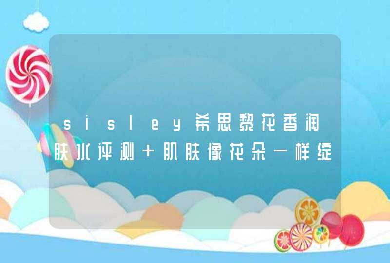 sisley希思黎花香润肤水评测 肌肤像花朵一样绽放,第1张