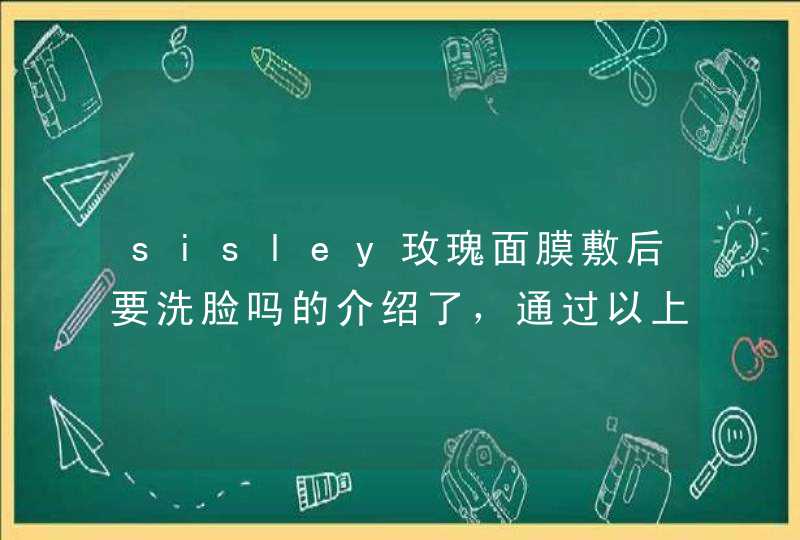 sisley玫瑰面膜敷后要洗脸吗的介绍了，通过以上的相信大家都有所了解了，希望对大家有用。<p><h3>希思黎面膜要洗掉吗，希思黎面膜的使用方法<h3><p>你好，小麦胚芽油富含维生素E，能促进皮肤的新陈代谢,第1张