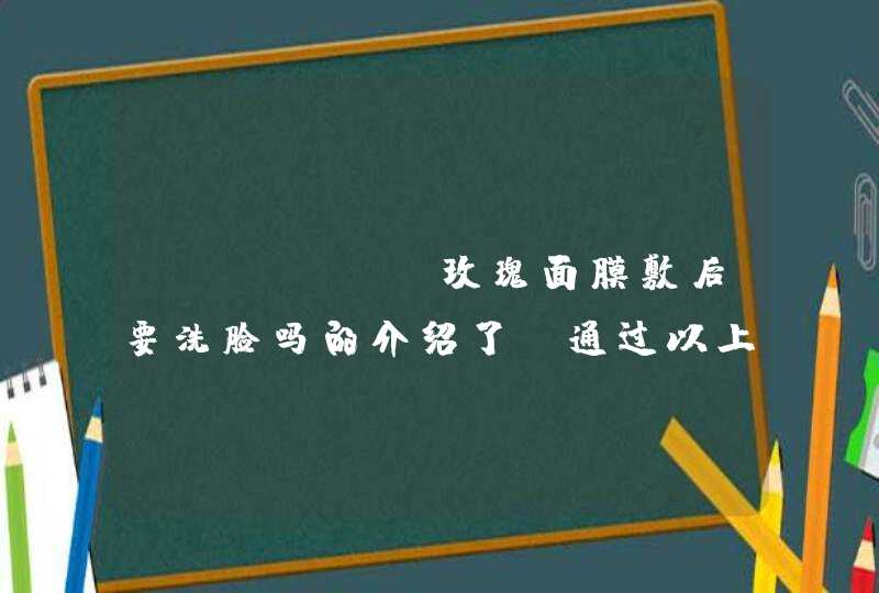 sisley玫瑰面膜敷后要洗脸吗的介绍了，通过以上的相信大家都有所了解了，希望对大家有用。<p><h3>用玫瑰水敷过面膜后还用洗脸吗<h3><p><p> fresh玫瑰面膜敷完后需要洗脸。要发挥f,第1张