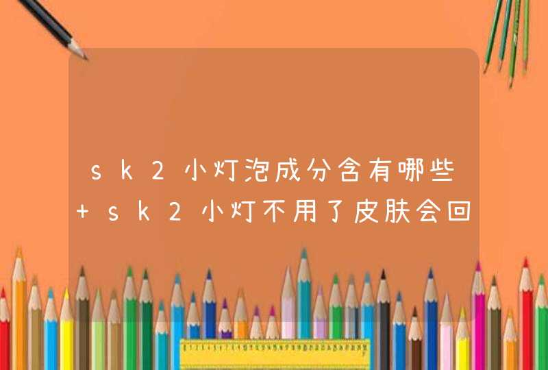 sk2小灯泡成分含有哪些 sk2小灯不用了皮肤会回弹吗,第1张