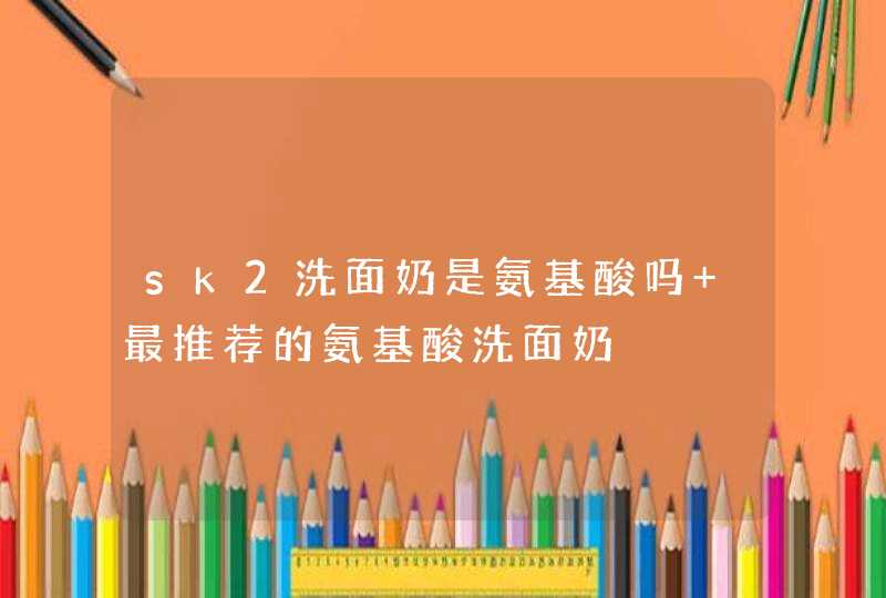 sk2洗面奶是氨基酸吗 最推荐的氨基酸洗面奶,第1张