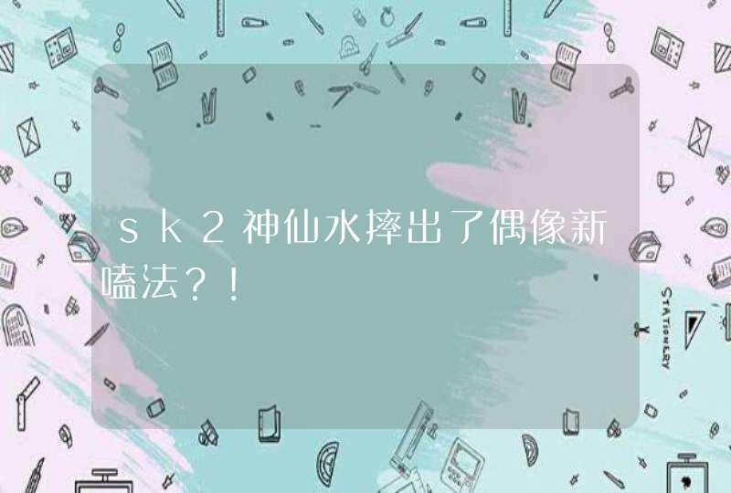 sk2神仙水摔出了偶像新嗑法？！,第1张