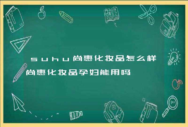 suhu尚惠化妆品怎么样尚惠化妆品孕妇能用吗,第1张