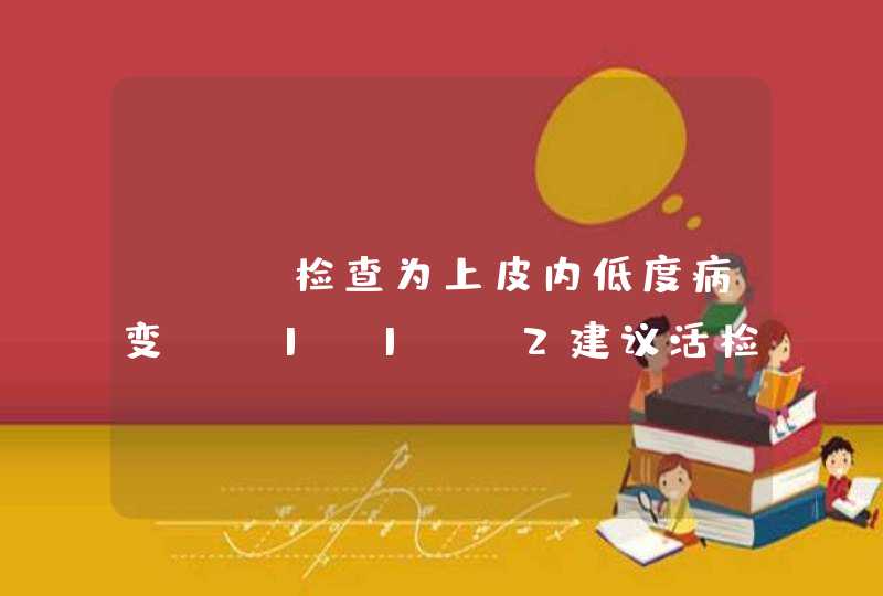 tct检查为上皮内低度病变 C1N1--2建议活检 是不是很严重呀我很担心,第1张