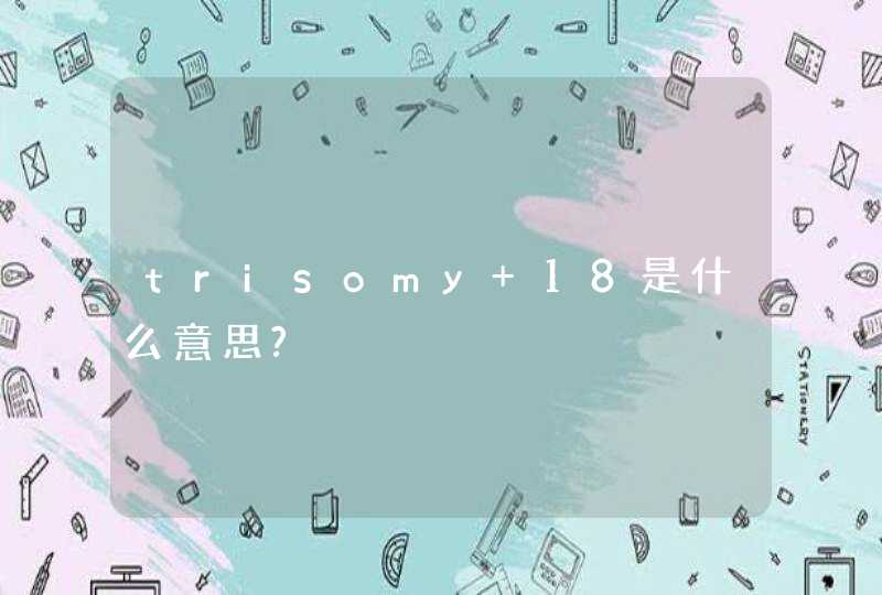 trisomy 18是什么意思?,第1张